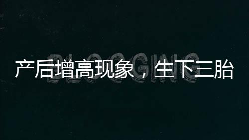 產(chǎn)后增高現(xiàn)象，生下三胎后身高增至178厘米