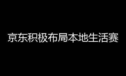京東積極布局本地生活賽道，與美團(tuán)餓了么搶食蛋糕