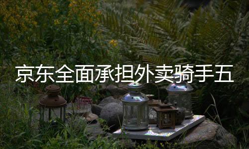 京東全面承擔(dān)外賣騎手五險(xiǎn)一金成本，保障員工福利