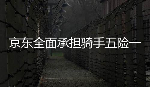 京東全面承擔(dān)騎手五險(xiǎn)一金成本，保障員工福利