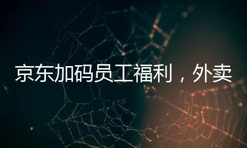 京東加碼員工福利，外賣騎手繳納五險(xiǎn)一金