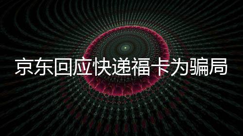 京東回應(yīng)快遞?？轵_局 寄補(bǔ)貼卡誘導(dǎo)入群詐騙