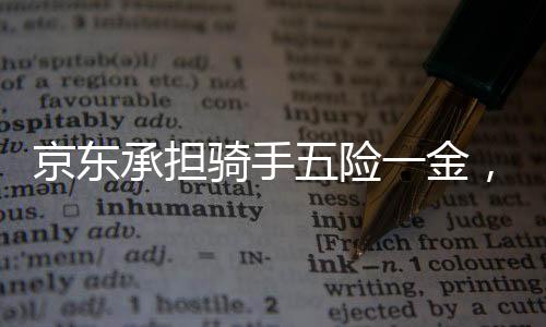 京東承擔(dān)騎手五險一金，構(gòu)筑更安心的工作環(huán)境
