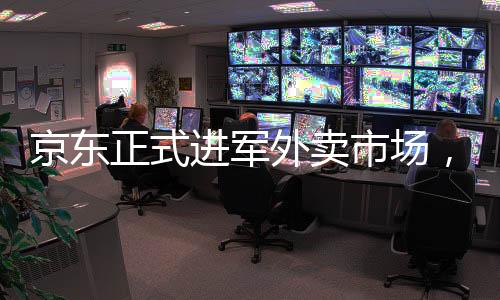 京東正式進軍外賣市場，開啟新篇章，引領(lǐng)電商發(fā)展新潮流