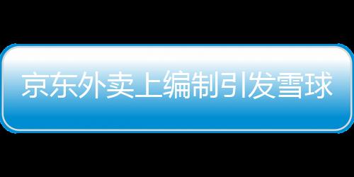 京東外賣上編制引發(fā)雪球效應(yīng)，掀起數(shù)字化時(shí)代的新話題熱議