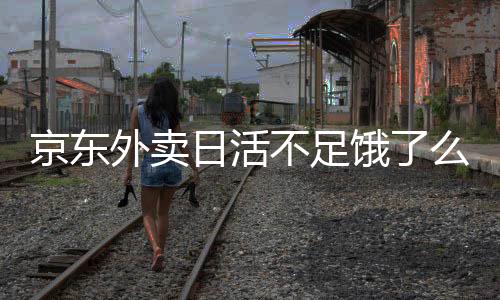 京東外賣日活不足餓了么1%，市場(chǎng)格局呈現(xiàn)差異化競(jìng)爭(zhēng)態(tài)勢(shì)