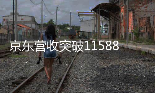 京東營收突破11588億元，揭示數(shù)字背后的商業(yè)奇跡