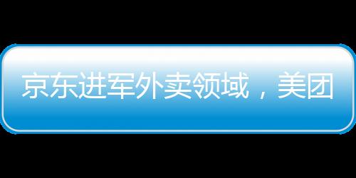 京東進(jìn)軍外賣領(lǐng)域，美團(tuán)股價(jià)出現(xiàn)波動(dòng)