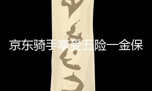 京東騎手享受五險(xiǎn)一金保障