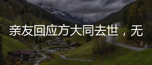 親友回應(yīng)方大同去世，無(wú)盡懷念與不舍的哀思