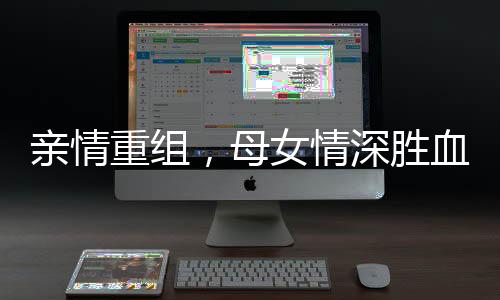 親情重組，母女情深勝血緣——親生母親與繼母成姐妹的溫馨故事