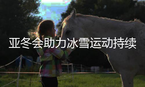 亞冬會助力冰雪運動持續(xù)熱起來