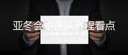 亞冬會中國隊(duì)賽程看點(diǎn)