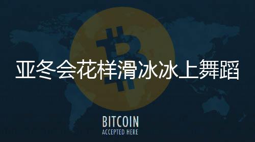亞冬會花樣滑冰冰上舞蹈中國隊摘銀，閃耀冰壇的銀色榮光