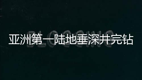 亞洲第一陸地垂深井完鉆記：10910米，用青春刻下“中國深度”