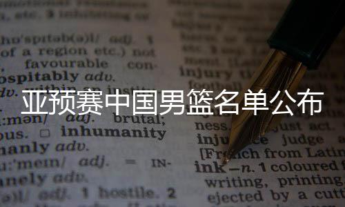 亞預(yù)賽中國(guó)男籃名單公布，備戰(zhàn)國(guó)際賽場(chǎng)