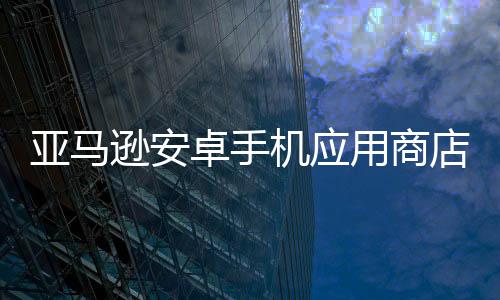 亞馬遜安卓手機(jī)應(yīng)用商店宣布將于2025年8月關(guān)閉