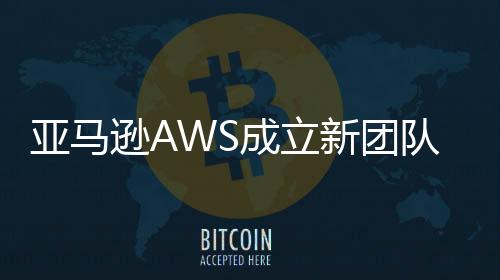 亞馬遜AWS成立新團(tuán)隊專注代理AI領(lǐng)域拓展