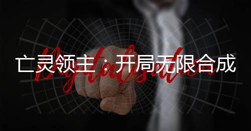 亡靈領(lǐng)主：開局無限合成冥魂大帝