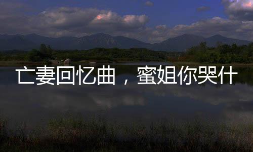 亡妻回憶曲，蜜姐你哭什么？