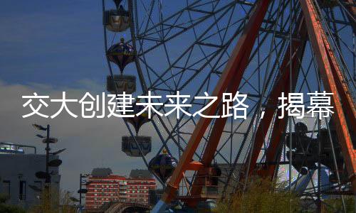 交大創(chuàng)建未來之路，揭幕四個(gè)新學(xué)院的成立儀式