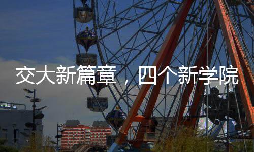 交大新篇章，四個(gè)新學(xué)院的誕生與未來(lái)展望