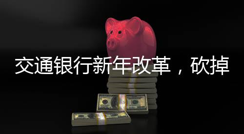 交通銀行新年改革，砍掉五個信用卡分中心，開啟轉型發(fā)展新篇章