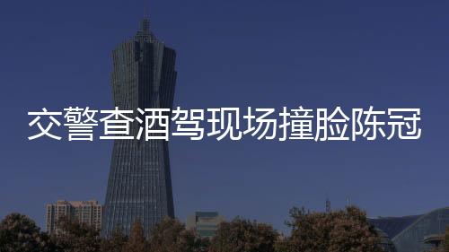 交警查酒駕現(xiàn)場(chǎng)撞臉陳冠希，顏值與職責(zé)并存