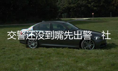 交警還沒到嘴先出警，社會(huì)公眾積極參與交通安全維護(hù)的現(xiàn)象研究