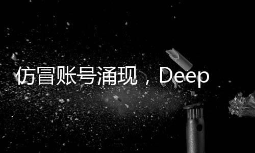 仿冒賬號涌現(xiàn)，DeepSeek發(fā)布公告回應(yīng)
