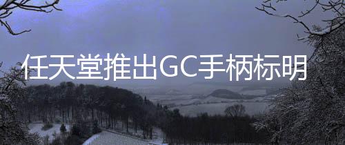 任天堂推出GC手柄標明復古游戲?qū)Ｓ?某些新游也可以用