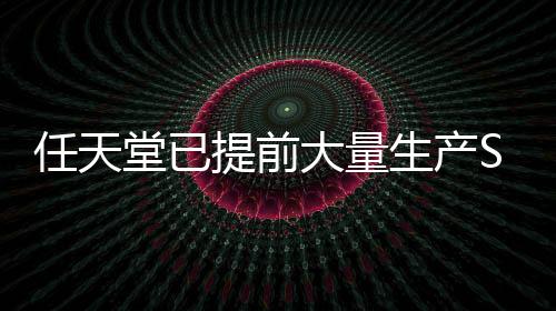 任天堂已提前大量生產(chǎn)Switch 2 確保不會(huì)斷貨