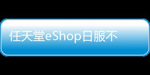 任天堂eShop日服不再接受國外銀行卡和PayPal支付