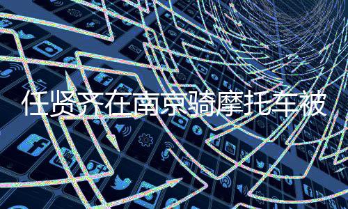 任賢齊在南京騎摩托車被開罰單，公眾人物應(yīng)遵守交通法規(guī)