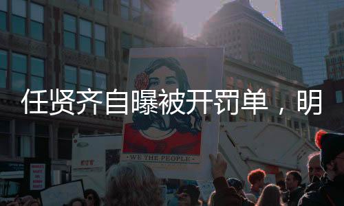 任賢齊自曝被開罰單，明星也難逃法規(guī)制裁？