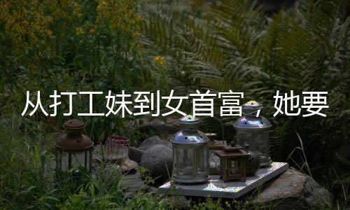 從打工妹到女首富，她要去香港IPO了，一個(gè)關(guān)于奮斗與蛻變的故事