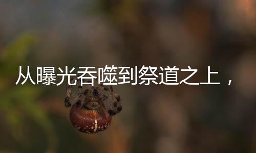 從曝光吞噬到祭道之上，超神嚇傻