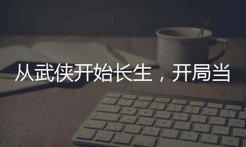 從武俠開始長(zhǎng)生，開局當(dāng)龍騎士