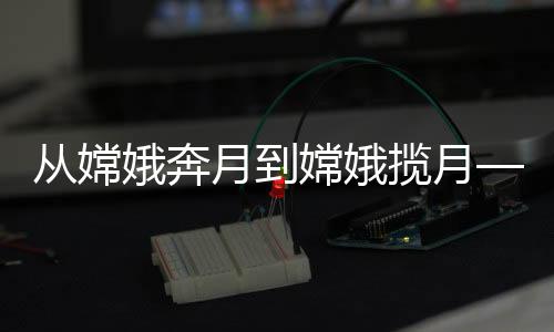 從嫦娥奔月到嫦娥攬月——中國探月工程的壯麗歷程