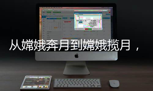 從嫦娥奔月到嫦娥攬月，中國航天史上的輝煌之旅