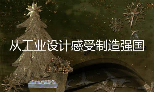 從工業(yè)設(shè)計(jì)感受制造強(qiáng)國的蓬勃脈動(dòng)