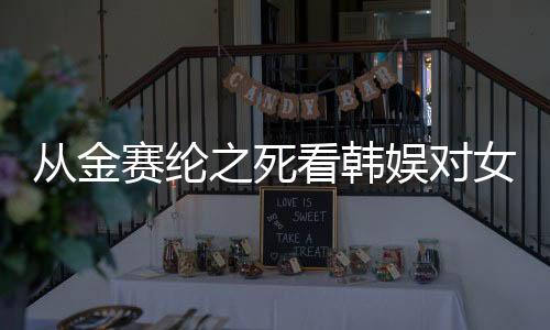 從金賽綸之死看韓娛對女藝人的壓迫