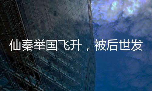 仙秦舉國飛升，被后世發(fā)現(xiàn)了！
