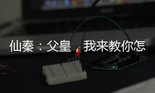 仙秦：父皇，我來教你怎么做皇帝
