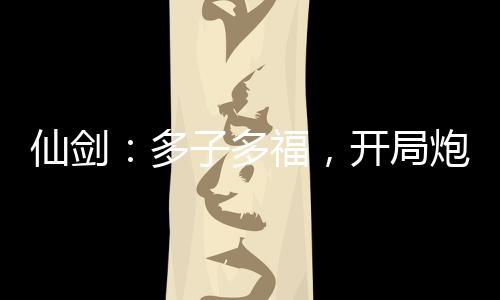 仙劍：多子多福，開局炮轟趙靈兒