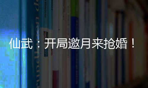 仙武：開局邀月來搶婚！