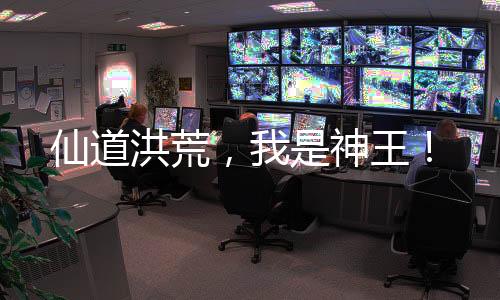 仙道洪荒，我是神王！