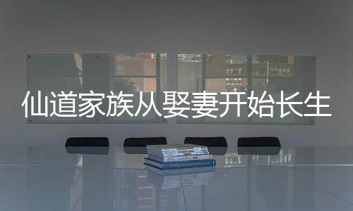 仙道家族從娶妻開始長生