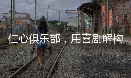 仁心俱樂部，用喜劇解構沉重現(xiàn)實，締造歡樂中的反思之地