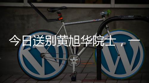 今日送別黃旭華院士，一位偉大的科技巨星隕落